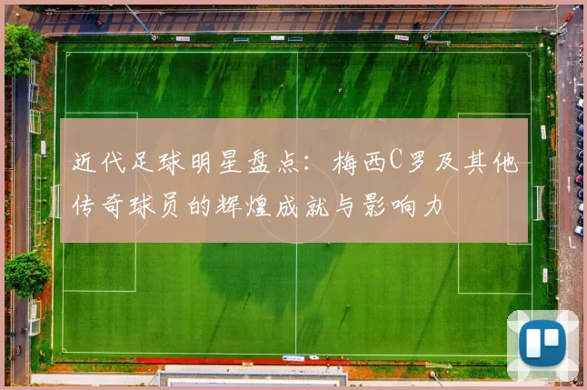 近代足球明星盘点：梅西C罗及其他传奇球员的辉煌成就与影响力