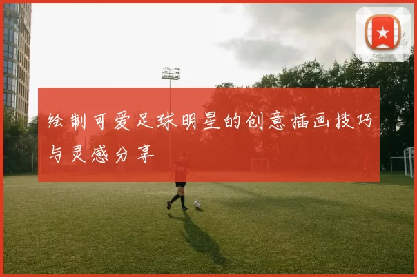 绘制可爱足球明星的创意插画技巧与灵感分享