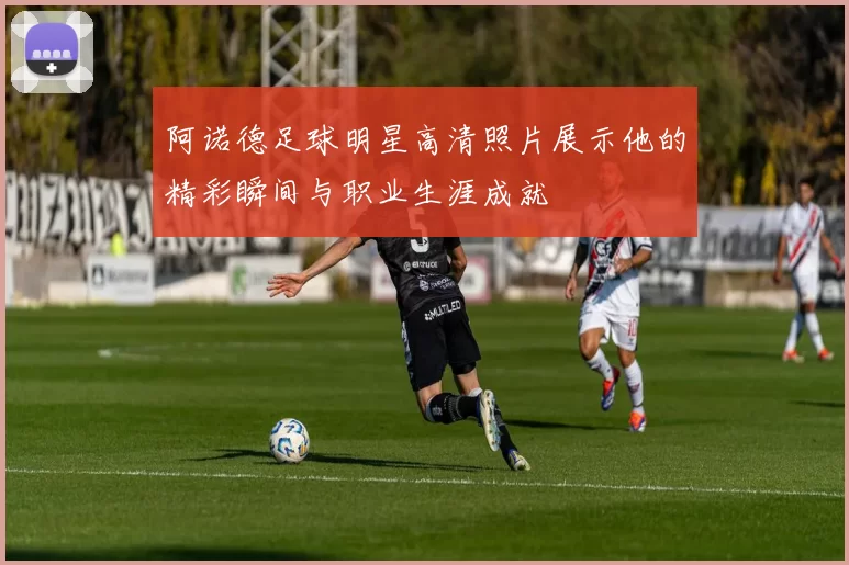 阿诺德足球明星高清照片展示他的精彩瞬间与职业生涯成就