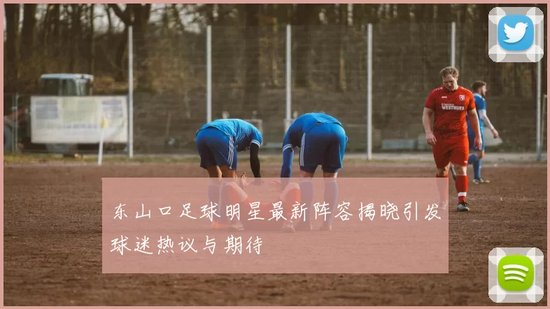 东山口足球明星最新阵容揭晓引发球迷热议与期待