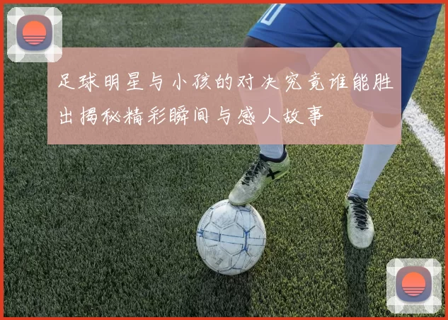 足球明星与小孩的对决究竟谁能胜出揭秘精彩瞬间与感人故事