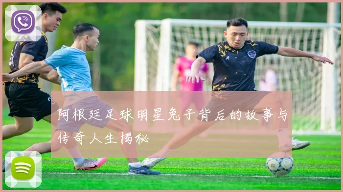 阿根廷足球明星兔子背后的故事与传奇人生揭秘