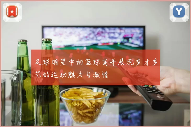 足球明星中的篮球高手展现多才多艺的运动魅力与激情