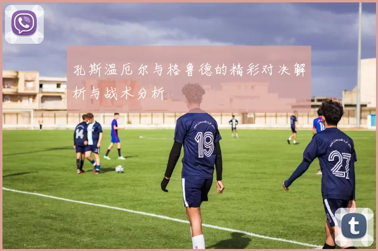 孔斯温厄尔与格鲁德的精彩对决解析与战术分析