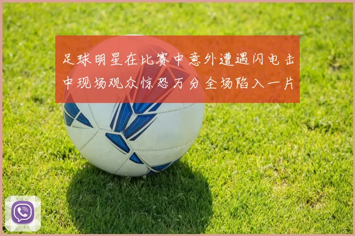 足球明星在比赛中意外遭遇闪电击中现场观众惊恐万分全场陷入一片混乱