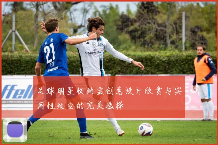 足球明星收纳盒创意设计欣赏与实用性结合的完美选择