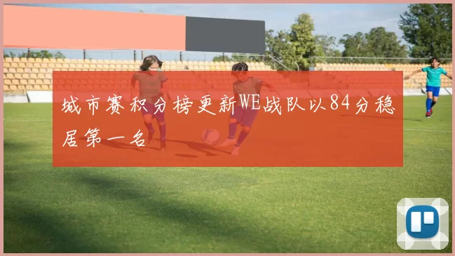 城市赛积分榜更新WE战队以84分稳居第一名
