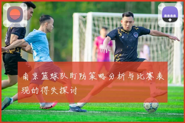 南京篮球队盯防策略分析与比赛表现的得失探讨