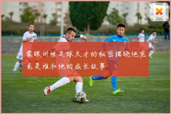 蒙眼训练足球天才的秘密揭晓他究竟是谁和他的成长故事