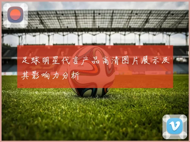 足球明星代言产品高清图片展示及其影响力分析