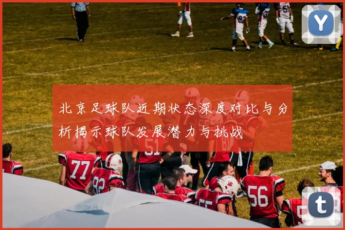 北京足球队近期状态深度对比与分析揭示球队发展潜力与挑战