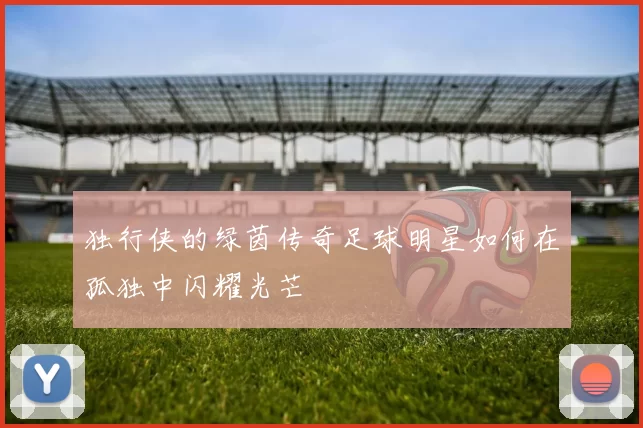 独行侠的绿茵传奇足球明星如何在孤独中闪耀光芒