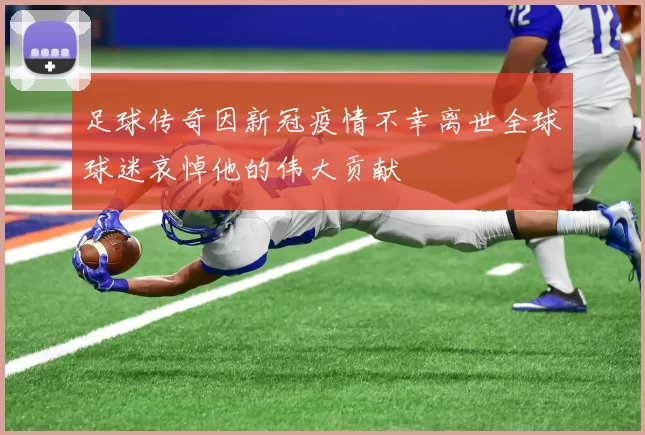 足球传奇因新冠疫情不幸离世全球球迷哀悼他的伟大贡献