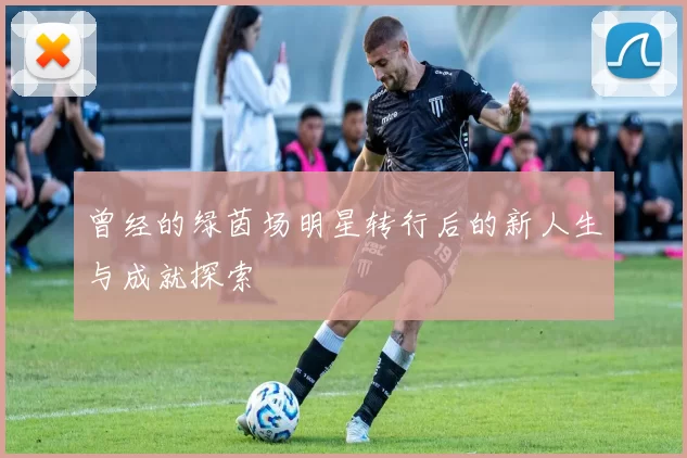 曾经的绿茵场明星转行后的新人生与成就探索