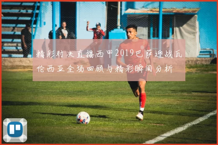 精彩对决直播西甲2019巴萨迎战瓦伦西亚全场回顾与精彩瞬间分析