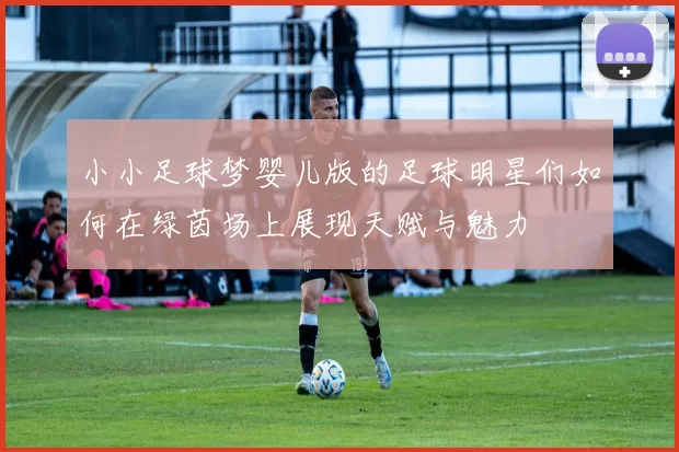 小小足球梦婴儿版的足球明星们如何在绿茵场上展现天赋与魅力