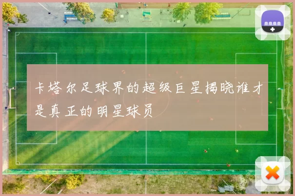 卡塔尔足球界的超级巨星揭晓谁才是真正的明星球员