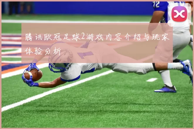 腾讯欧冠足球2游戏内容介绍与玩家体验分析
