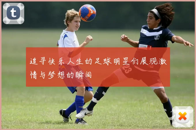 追寻快乐人生的足球明星们展现激情与梦想的瞬间