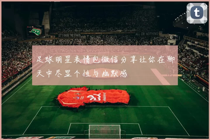 足球明星表情包微信分享让你在聊天中尽显个性与幽默感
