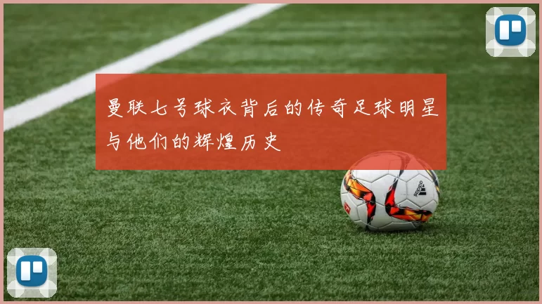曼联七号球衣背后的传奇足球明星与他们的辉煌历史