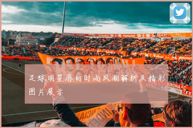 足球明星唇钉时尚风潮解析及精彩图片展示