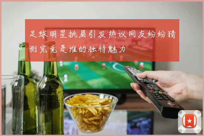 足球明星挑眉引发热议网友纷纷猜测究竟是谁的独特魅力