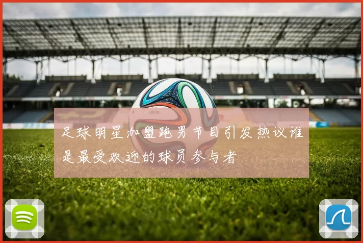足球明星加盟跑男节目引发热议谁是最受欢迎的球员参与者