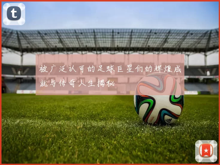 被广泛认可的足球巨星们的辉煌成就与传奇人生揭秘