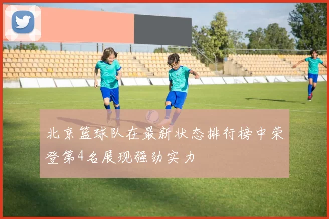 北京篮球队在最新状态排行榜中荣登第4名展现强劲实力