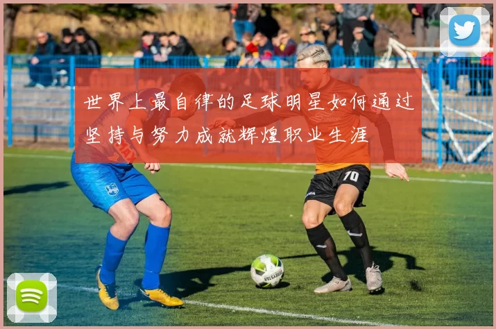 世界上最自律的足球明星如何通过坚持与努力成就辉煌职业生涯