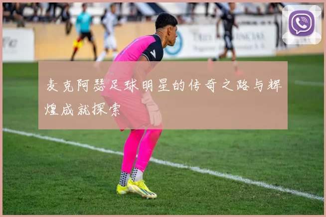 麦克阿瑟足球明星的传奇之路与辉煌成就探索
