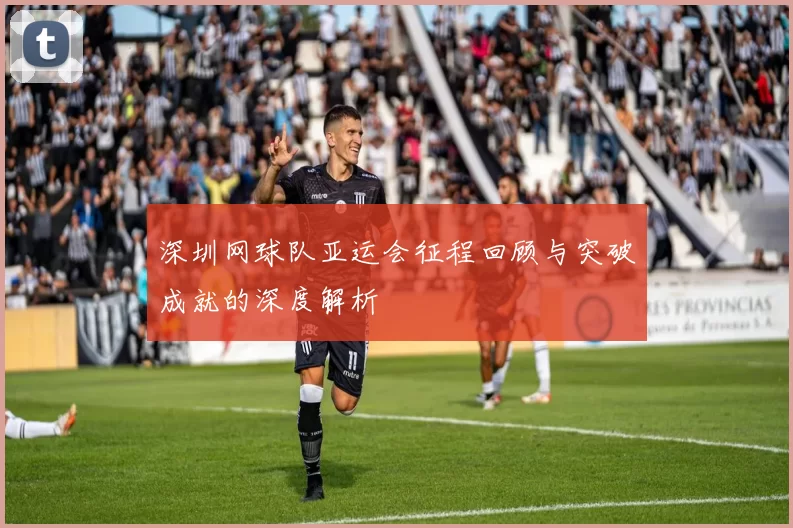 深圳网球队亚运会征程回顾与突破成就的深度解析