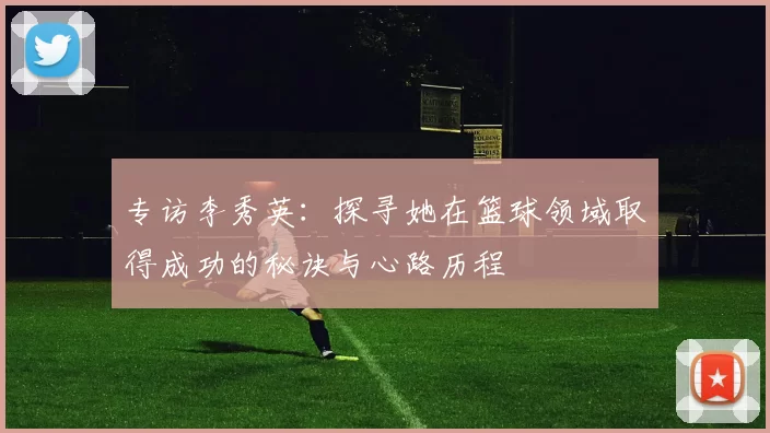 专访李秀英：探寻她在篮球领域取得成功的秘诀与心路历程
