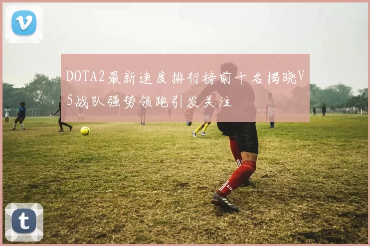DOTA2最新速度排行榜前十名揭晓V5战队强势领跑引发关注