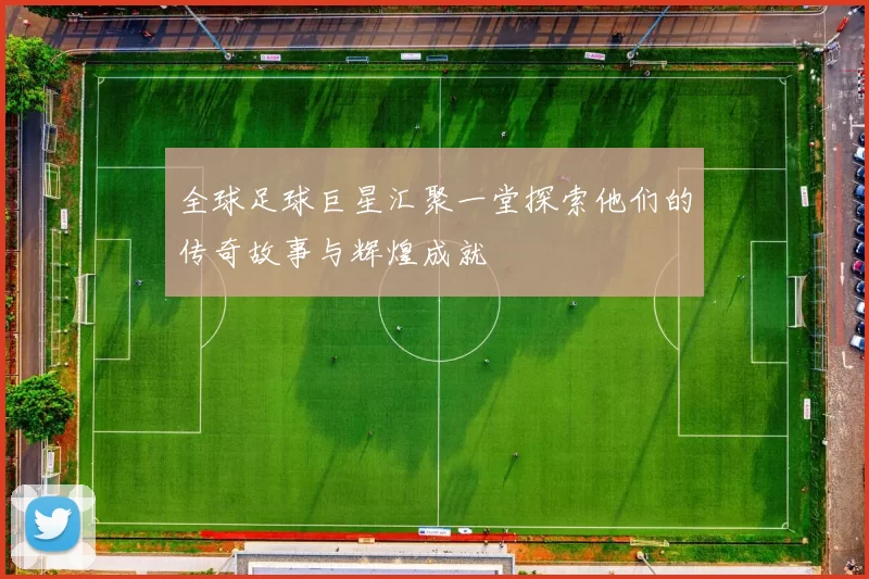 全球足球巨星汇聚一堂探索他们的传奇故事与辉煌成就