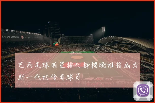 巴西足球明星排行榜揭晓谁将成为新一代的传奇球员
