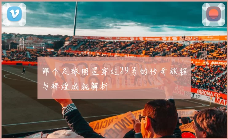 那个足球明星穿过29号的传奇旅程与辉煌成就解析