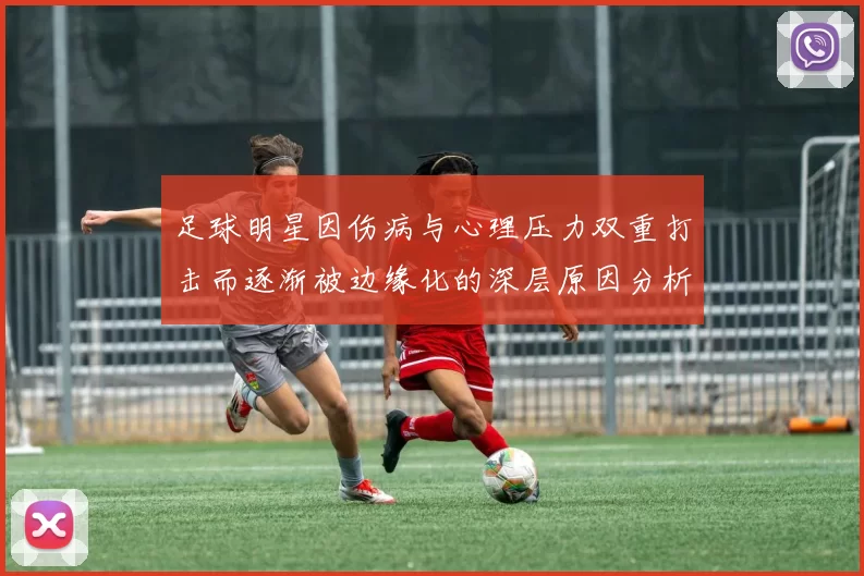 足球明星因伤病与心理压力双重打击而逐渐被边缘化的深层原因分析