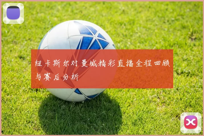 纽卡斯尔对曼城精彩直播全程回顾与赛后分析