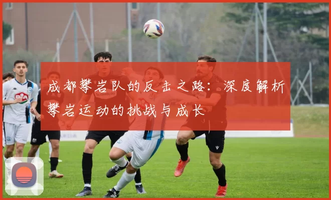 成都攀岩队的反击之路：深度解析攀岩运动的挑战与成长
