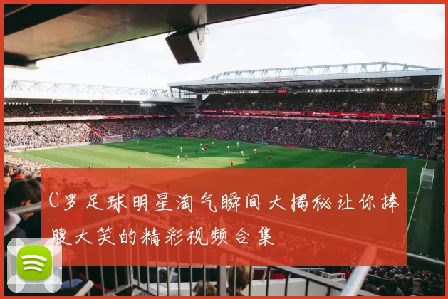 C罗足球明星淘气瞬间大揭秘让你捧腹大笑的精彩视频合集