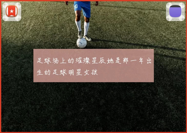 足球场上的璀璨星辰她是那一年出生的足球明星女孩