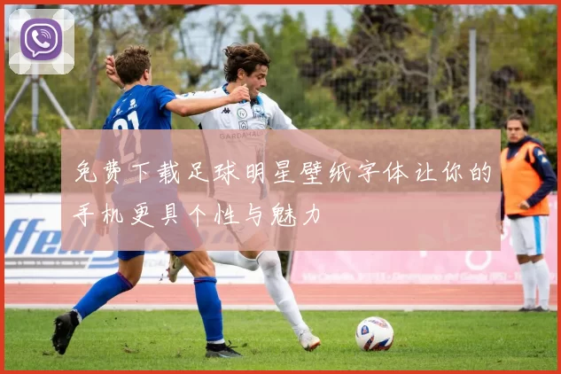 免费下载足球明星壁纸字体让你的手机更具个性与魅力