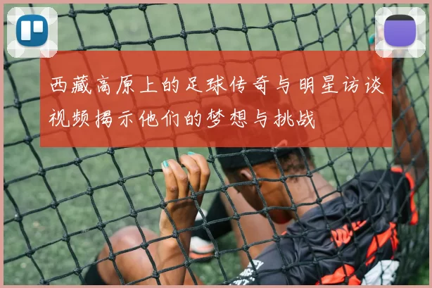 西藏高原上的足球传奇与明星访谈视频揭示他们的梦想与挑战