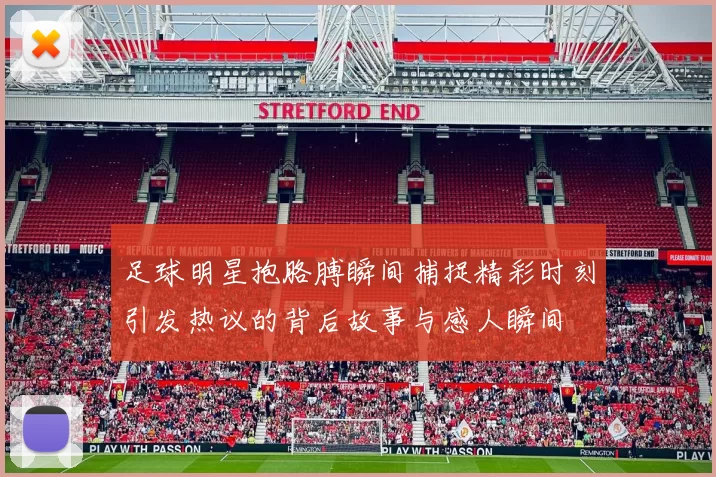足球明星抱胳膊瞬间捕捉精彩时刻引发热议的背后故事与感人瞬间