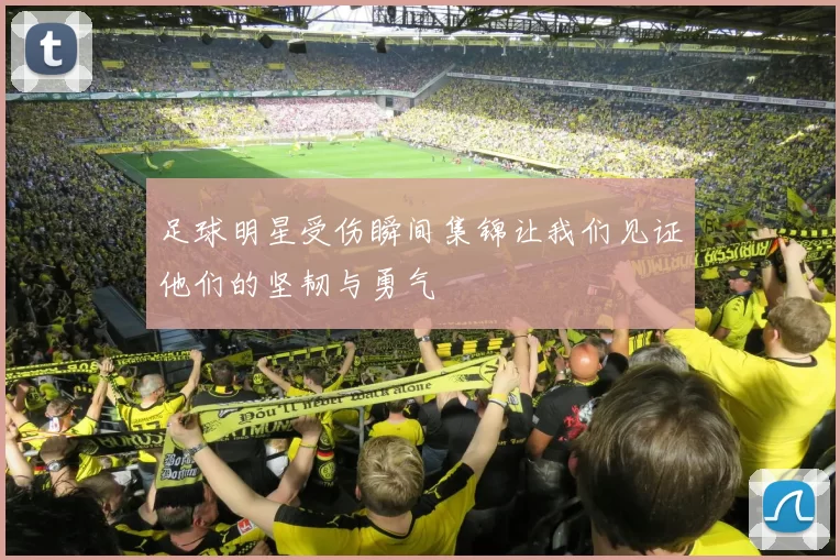 足球明星受伤瞬间集锦让我们见证他们的坚韧与勇气