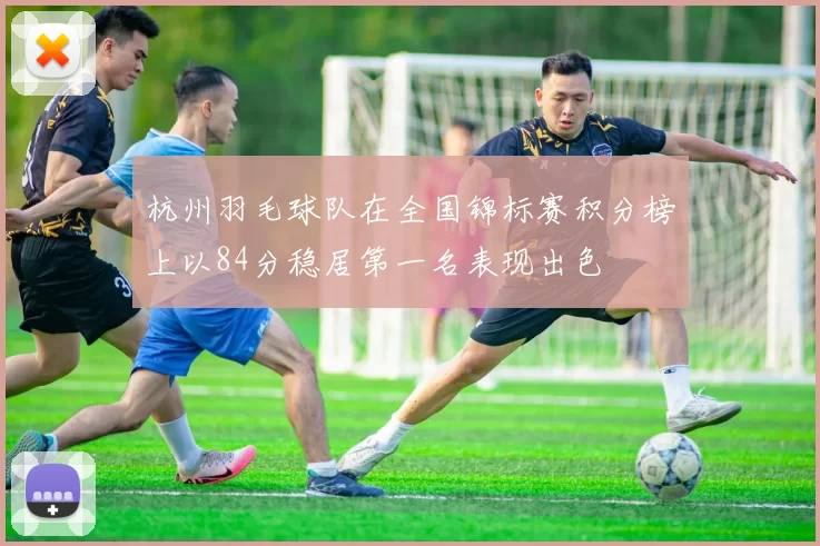 杭州羽毛球队在全国锦标赛积分榜上以84分稳居第一名表现出色