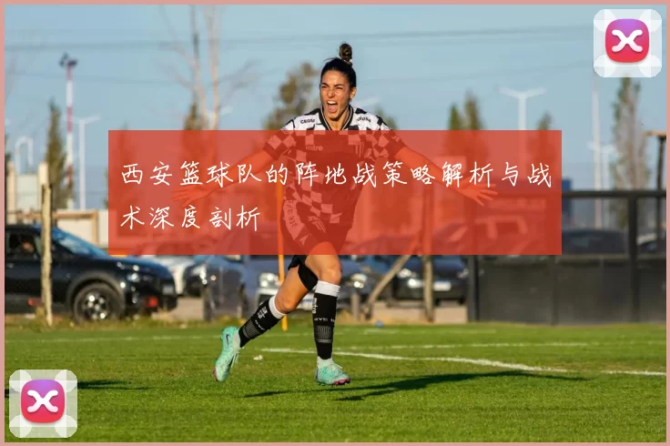 西安篮球队的阵地战策略解析与战术深度剖析