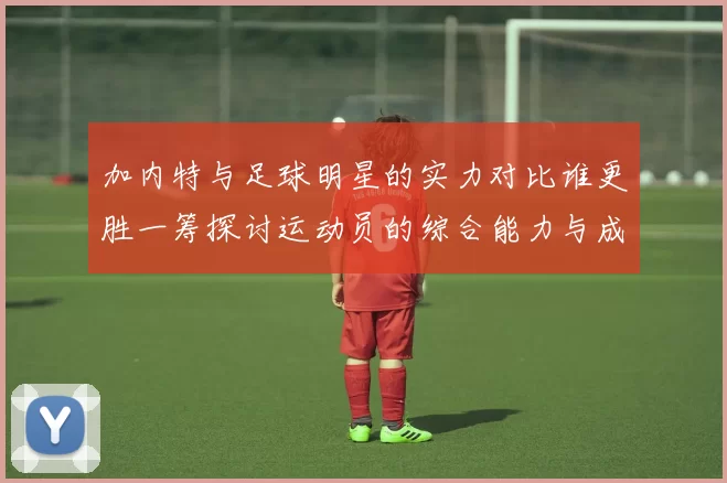 加内特与足球明星的实力对比谁更胜一筹探讨运动员的综合能力与成就